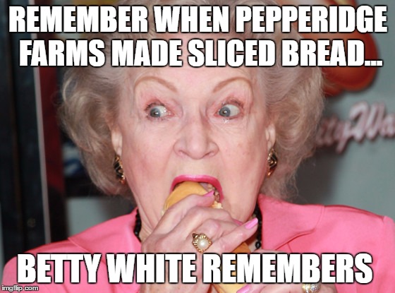 Betty Remembers | REMEMBER WHEN PEPPERIDGE FARMS MADE SLICED BREAD... BETTY WHITE REMEMBERS | image tagged in betty white,pepperidge farm remembers | made w/ Imgflip meme maker