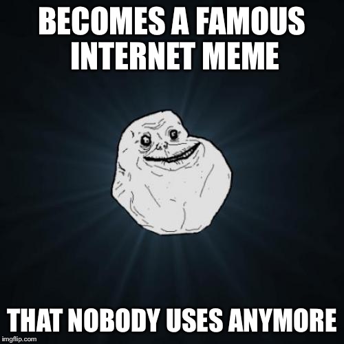 Forever Alone | BECOMES A FAMOUS INTERNET MEME; THAT NOBODY USES ANYMORE | image tagged in memes,forever alone,AdviceAnimals | made w/ Imgflip meme maker