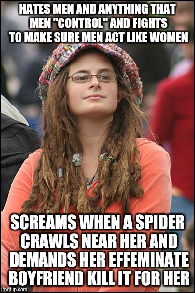 College Liberal Meme | HATES MEN AND ANYTHING THAT MEN "CONTROL" AND FIGHTS TO MAKE SURE MEN ACT LIKE WOMEN; SCREAMS WHEN A SPIDER CRAWLS NEAR HER AND DEMANDS HER EFFEMINATE BOYFRIEND KILL IT FOR HER | image tagged in memes,college liberal | made w/ Imgflip meme maker