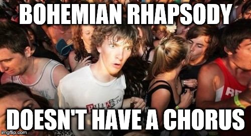 The words "Bohemian" and "Rhapsody" don't appear either... | BOHEMIAN RHAPSODY; DOESN'T HAVE A CHORUS | image tagged in memes,sudden clarity clarence,queen,music,bohemian rhapsody,songs | made w/ Imgflip meme maker