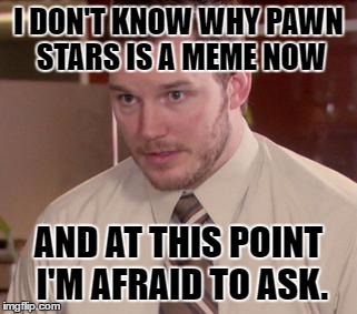 Afraid To Ask Andy (Closeup) Meme | I DON'T KNOW WHY PAWN STARS IS A MEME NOW; AND AT THIS POINT I'M AFRAID TO ASK. | image tagged in memes,afraid to ask andy closeup,template quest,funny,pawn stars | made w/ Imgflip meme maker