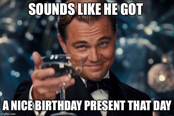 Leonardo Dicaprio Cheers Meme | SOUNDS LIKE HE GOT A NICE BIRTHDAY PRESENT THAT DAY | image tagged in memes,leonardo dicaprio cheers | made w/ Imgflip meme maker