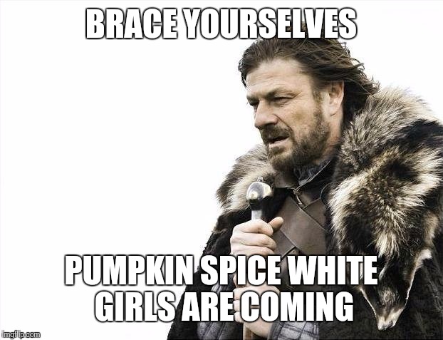 Brace Yourselves X is Coming Meme | BRACE YOURSELVES; PUMPKIN SPICE WHITE GIRLS ARE COMING | image tagged in memes,brace yourselves x is coming | made w/ Imgflip meme maker