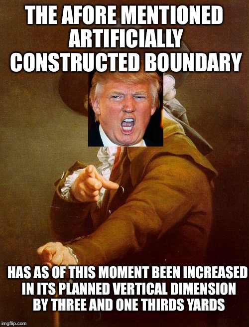 Yea Ole Wall | THE AFORE MENTIONED ARTIFICIALLY CONSTRUCTED BOUNDARY; HAS AS OF THIS MOMENT BEEN INCREASED IN ITS PLANNED VERTICAL DIMENSION BY THREE AND ONE THIRDS YARDS | image tagged in joseph ducreux / archaic rap,trump,donald trump,wall,trump wall | made w/ Imgflip meme maker