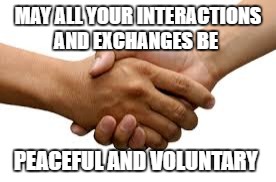 MAY ALL YOUR INTERACTIONS AND EXCHANGES BE; PEACEFUL AND VOLUNTARY | made w/ Imgflip meme maker