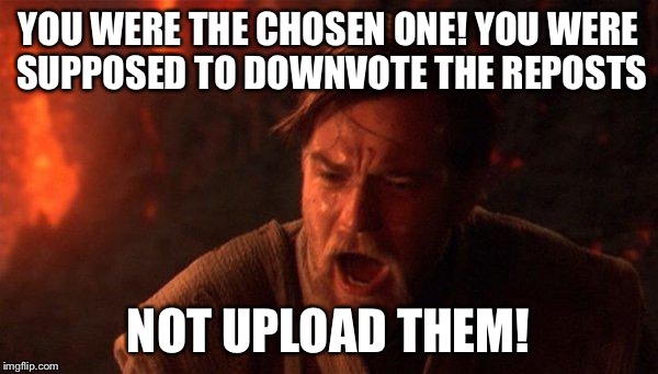 You Were The Chosen One (Star Wars) Meme | YOU WERE THE CHOSEN ONE! YOU WERE SUPPOSED TO DOWNVOTE THE REPOSTS; NOT UPLOAD THEM! | image tagged in memes,you were the chosen one star wars,AdviceAnimals | made w/ Imgflip meme maker