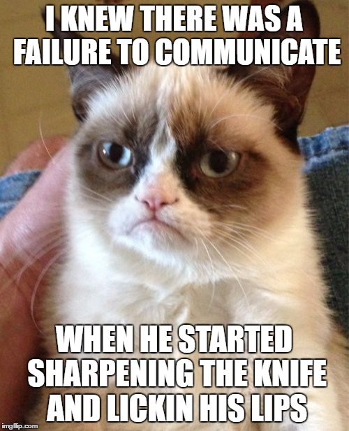 Grumpy Cat Meme | I KNEW THERE WAS A FAILURE TO COMMUNICATE; WHEN HE STARTED SHARPENING THE KNIFE AND LICKIN HIS LIPS | image tagged in memes,grumpy cat | made w/ Imgflip meme maker