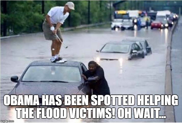 Obama has been spotted helping the flood victims! Oh wait... | OBAMA HAS BEEN SPOTTED HELPING THE FLOOD VICTIMS! OH WAIT... | image tagged in obama | made w/ Imgflip meme maker