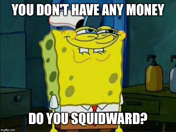 YOU DON'T HAVE ANY MONEY DO YOU SQUIDWARD? | made w/ Imgflip meme maker