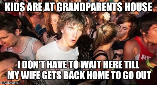 Sudden Clarity Clarence Meme | KIDS ARE AT GRANDPARENTS HOUSE; I DON'T HAVE TO WAIT HERE TILL MY WIFE GETS BACK HOME TO GO OUT | image tagged in memes,sudden clarity clarence | made w/ Imgflip meme maker
