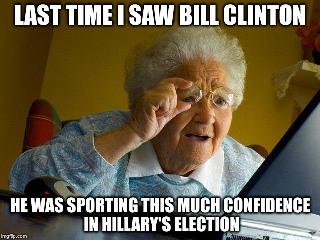 Grandma Finds The Internet Meme | LAST TIME I SAW BILL CLINTON; HE WAS SPORTING THIS MUCH CONFIDENCE IN HILLARY'S ELECTION | image tagged in memes,grandma finds the internet | made w/ Imgflip meme maker