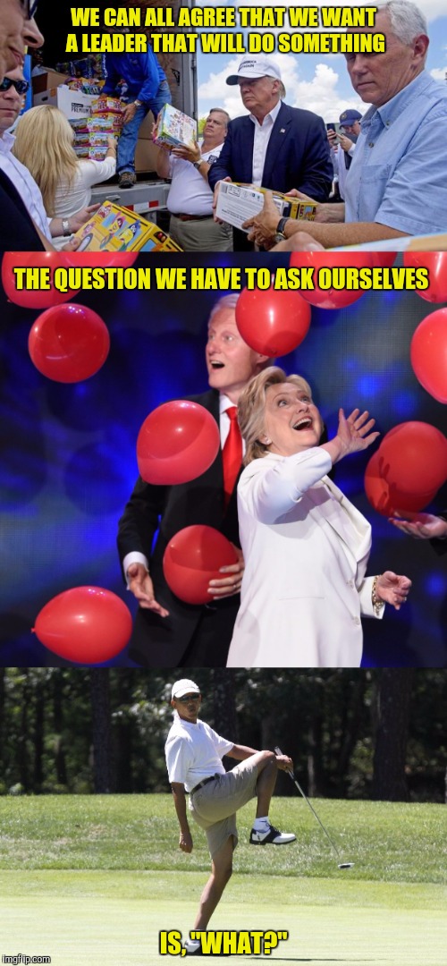 Get that man a poodle skirt! | WE CAN ALL AGREE THAT WE WANT A LEADER THAT WILL DO SOMETHING; THE QUESTION WE HAVE TO ASK OURSELVES; IS, "WHAT?" | image tagged in donald trump,hillary clinton,barack obama | made w/ Imgflip meme maker