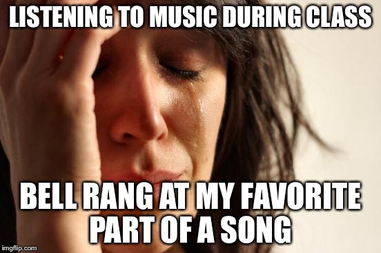 First World Problems | LISTENING TO MUSIC DURING CLASS; BELL RANG AT MY FAVORITE PART OF A SONG | image tagged in memes,first world problems | made w/ Imgflip meme maker