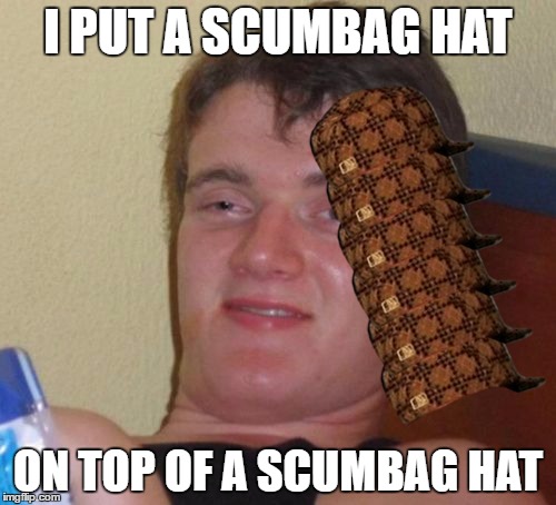 10 Guy Meme | I PUT A SCUMBAG HAT; ON TOP OF A SCUMBAG HAT | image tagged in memes,10 guy,scumbag | made w/ Imgflip meme maker