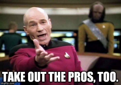 Picard Wtf Meme | TAKE OUT THE PROS, TOO. | image tagged in memes,picard wtf | made w/ Imgflip meme maker