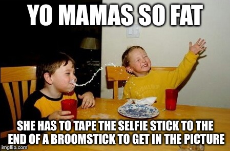 Yo mama so... | YO MAMAS SO FAT; SHE HAS TO TAPE THE SELFIE STICK TO THE END OF A BROOMSTICK TO GET IN THE PICTURE | image tagged in memes,yo mamas so fat,yo mama so | made w/ Imgflip meme maker
