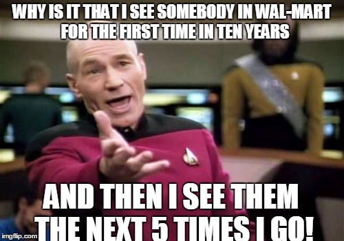Picard Wtf | WHY IS IT THAT I SEE SOMEBODY IN WAL-MART  FOR THE FIRST TIME IN TEN YEARS; AND THEN I SEE THEM THE NEXT 5 TIMES I GO! | image tagged in memes,picard wtf | made w/ Imgflip meme maker
