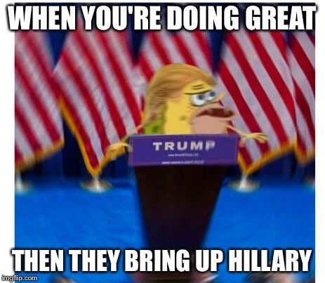 spongegar | WHEN YOU'RE DOING GREAT; THEN THEY BRING UP HILLARY | image tagged in spongegar | made w/ Imgflip meme maker