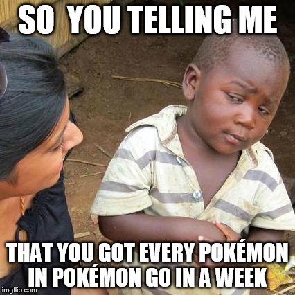 Third World Skeptical Kid | SO  YOU TELLING ME; THAT YOU GOT EVERY POKÉMON IN POKÉMON GO IN A WEEK | image tagged in memes,third world skeptical kid | made w/ Imgflip meme maker