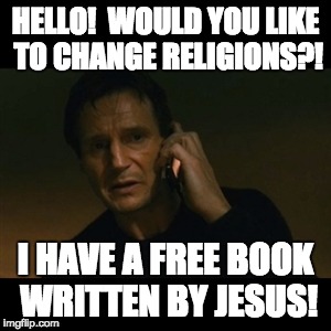 Liam Neeson Taken Meme | HELLO!  WOULD YOU LIKE TO CHANGE RELIGIONS?! I HAVE A FREE BOOK WRITTEN BY JESUS! | image tagged in memes,liam neeson taken | made w/ Imgflip meme maker