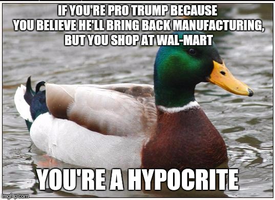 Actual Advice Mallard Meme | IF YOU'RE PRO TRUMP BECAUSE YOU BELIEVE HE'LL BRING BACK MANUFACTURING, BUT YOU SHOP AT WAL-MART; YOU'RE A HYPOCRITE | image tagged in memes,actual advice mallard,AdviceAnimals | made w/ Imgflip meme maker