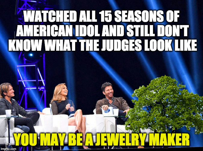 American Idol  | WATCHED ALL 15 SEASONS OF AMERICAN IDOL AND STILL DON'T KNOW WHAT THE JUDGES LOOK LIKE; YOU MAY BE A JEWELRY MAKER | image tagged in american idol | made w/ Imgflip meme maker