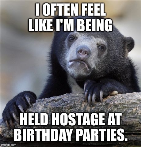 So sick of parties and family gatherings this summer. Especially painful when I don't drive my own car.  | I OFTEN FEEL LIKE I'M BEING; HELD HOSTAGE AT BIRTHDAY PARTIES. | image tagged in memes,confession bear | made w/ Imgflip meme maker