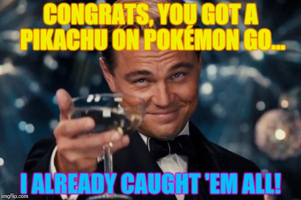 Leonardo Dicaprio Cheers Meme | CONGRATS, YOU GOT A PIKACHU ON POKÉMON GO... I ALREADY CAUGHT 'EM ALL! | image tagged in memes,leonardo dicaprio cheers | made w/ Imgflip meme maker