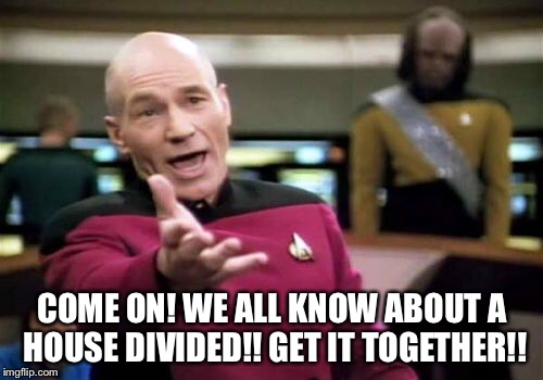 Picard Wtf Meme | COME ON! WE ALL KNOW ABOUT A HOUSE DIVIDED!! GET IT TOGETHER!! | image tagged in memes,picard wtf | made w/ Imgflip meme maker