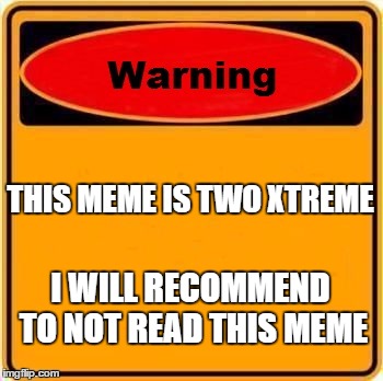 Warning Sign | THIS MEME IS TWO XTREME; I WILL RECOMMEND TO NOT READ THIS MEME | image tagged in memes,warning sign | made w/ Imgflip meme maker