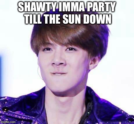 YEHET | SHAWTY IMMA PARTY TILL THE SUN DOWN | image tagged in sehun,exo | made w/ Imgflip meme maker