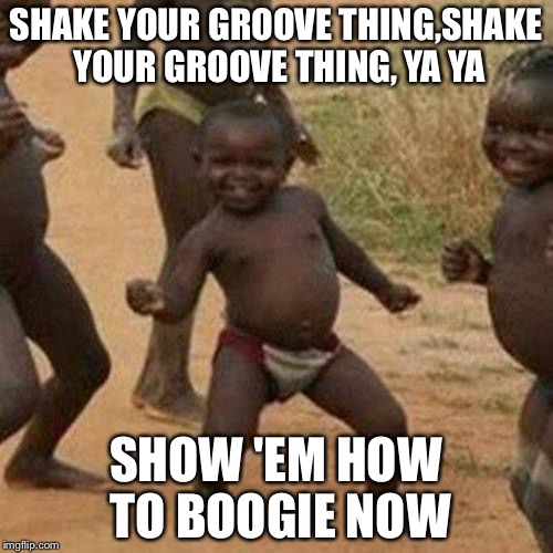 Third World Success Kid | SHAKE YOUR GROOVE THING,SHAKE YOUR GROOVE THING, YA YA; SHOW 'EM HOW TO BOOGIE NOW | image tagged in memes,third world success kid | made w/ Imgflip meme maker