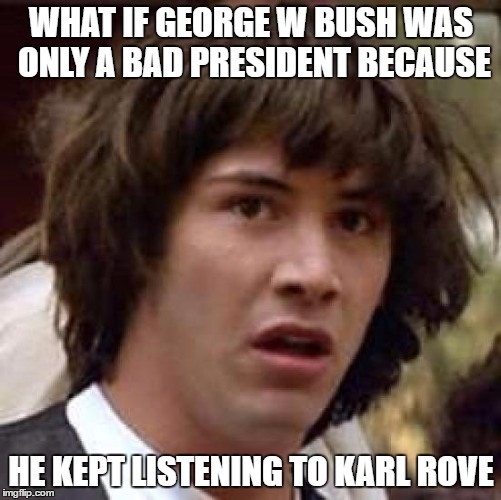 Makes Sense | WHAT IF GEORGE W BUSH WAS ONLY A BAD PRESIDENT BECAUSE; HE KEPT LISTENING TO KARL ROVE | image tagged in memes,conspiracy keanu,karl rove,george w bush,republicans | made w/ Imgflip meme maker