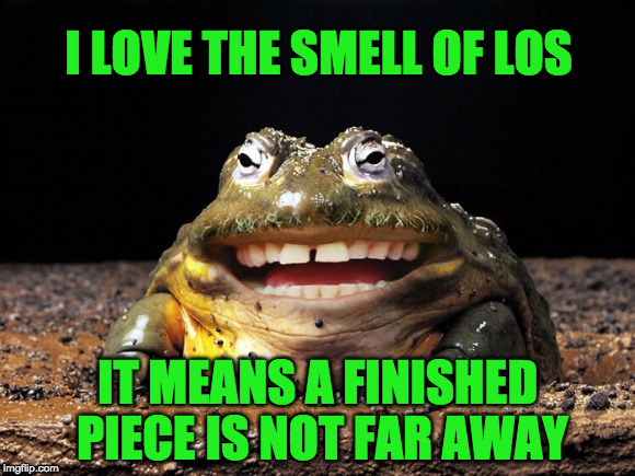Funny Toad Smile | I LOVE THE SMELL OF LOS; IT MEANS A FINISHED PIECE IS NOT FAR AWAY | image tagged in funny toad smile | made w/ Imgflip meme maker