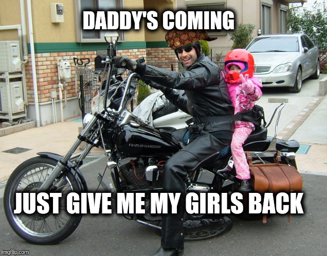 JUST GIVE ME MY GIRLS BACK DADDY'S COMING | made w/ Imgflip meme maker