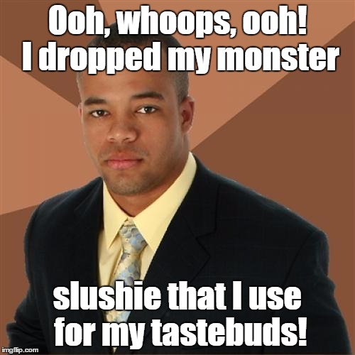 Honestly, I have no idea what to make. | Ooh, whoops, ooh! I dropped my monster; slushie that I use for my tastebuds! | image tagged in memes,successful black man | made w/ Imgflip meme maker
