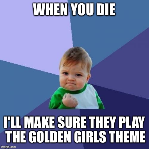 Success Kid | WHEN YOU DIE; I'LL MAKE SURE THEY PLAY THE GOLDEN GIRLS THEME | image tagged in memes,success kid | made w/ Imgflip meme maker