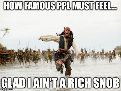 Jack Sparrow Being Chased Meme | HOW FAMOUS PPL MUST FEEL... GLAD I AIN'T A RICH SNOB | image tagged in memes,jack sparrow being chased | made w/ Imgflip meme maker