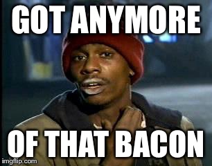 Y'all Got Any More Of That | GOT ANYMORE; OF THAT BACON | image tagged in memes,yall got any more of | made w/ Imgflip meme maker