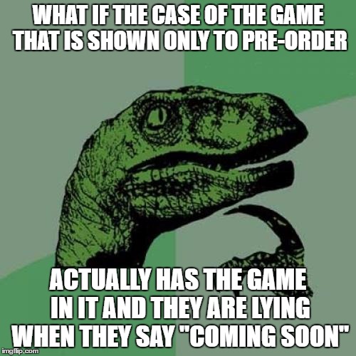 Philosoraptor | WHAT IF THE CASE OF THE GAME THAT IS SHOWN ONLY TO PRE-ORDER; ACTUALLY HAS THE GAME IN IT AND THEY ARE LYING WHEN THEY SAY "COMING SOON" | image tagged in memes,philosoraptor | made w/ Imgflip meme maker