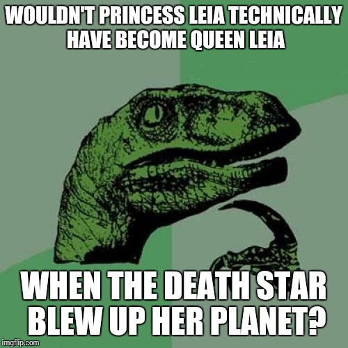Philosoraptor | WOULDN'T PRINCESS LEIA TECHNICALLY HAVE BECOME QUEEN LEIA; WHEN THE DEATH STAR BLEW UP HER PLANET? | image tagged in memes,philosoraptor,star wars | made w/ Imgflip meme maker