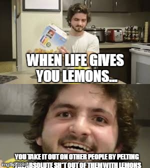 lemons. | WHEN LIFE GIVES YOU LEMONS... YOU TAKE IT OUT ON OTHER PEOPLE BY PELTING THE ABSOLUTE SH*T OUT OF THEM WITH LEMONS | image tagged in whenlifegivesyoulemons,meme,2016,life,vine | made w/ Imgflip meme maker