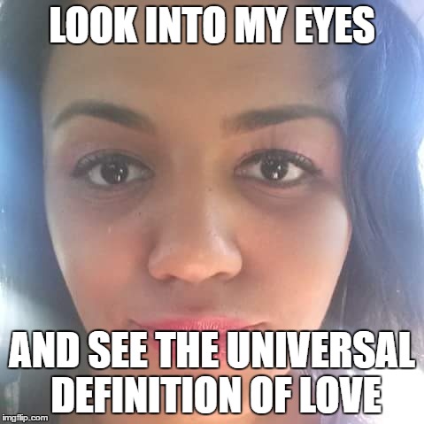 lala | LOOK INTO MY EYES; AND SEE THE UNIVERSAL DEFINITION OF LOVE | image tagged in love | made w/ Imgflip meme maker