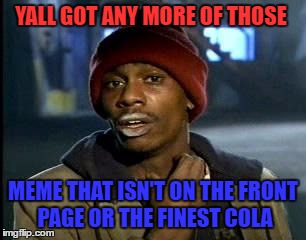 Y'all Got Any More Of That | YALL GOT ANY MORE OF THOSE; MEME THAT ISN'T ON THE FRONT PAGE OR THE FINEST COLA | image tagged in memes,yall got any more of | made w/ Imgflip meme maker