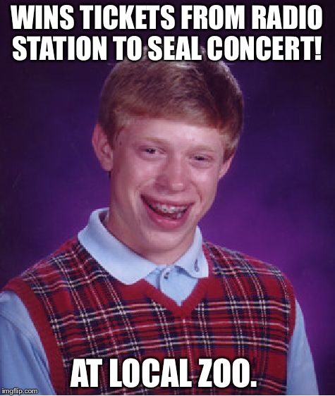 At least the seats were in the fifth row... | WINS TICKETS FROM RADIO STATION TO SEAL CONCERT! AT LOCAL ZOO. | image tagged in memes,bad luck brian,seal | made w/ Imgflip meme maker