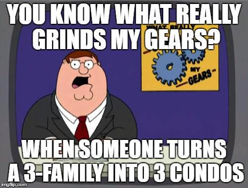 Peter Griffin News | YOU KNOW WHAT REALLY GRINDS MY GEARS? WHEN SOMEONE TURNS A 3-FAMILY INTO 3 CONDOS | image tagged in memes,peter griffin news | made w/ Imgflip meme maker