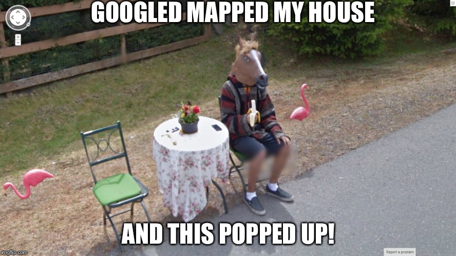 Have you googled your house lately? | GOOGLED MAPPED MY HOUSE; AND THIS POPPED UP! | image tagged in funny memes,google search,google maps,stranger things,what the | made w/ Imgflip meme maker