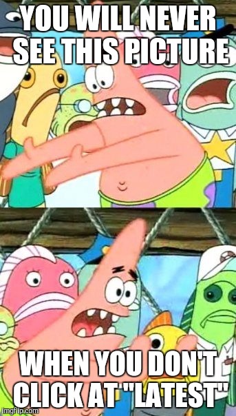 Put It Somewhere Else Patrick | YOU WILL NEVER SEE THIS PICTURE; WHEN YOU DON'T CLICK AT "LATEST" | image tagged in memes,put it somewhere else patrick | made w/ Imgflip meme maker