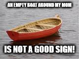 boat | AN EMPTY BOAT AROUND MY MOM; IS NOT A GOOD SIGN! | image tagged in boat | made w/ Imgflip meme maker