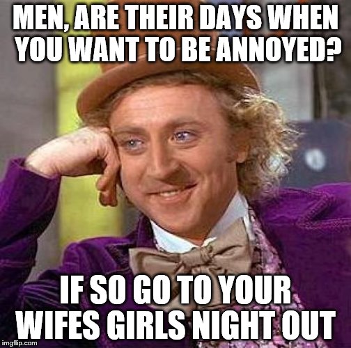 No man wants this | MEN, ARE THEIR DAYS WHEN YOU WANT TO BE ANNOYED? IF SO GO TO YOUR WIFES GIRLS NIGHT OUT | image tagged in memes,creepy condescending wonka,wife,funny,suit | made w/ Imgflip meme maker